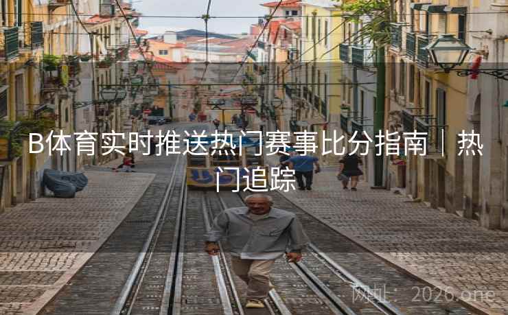 B体育实时推送热门赛事比分指南|热门追踪