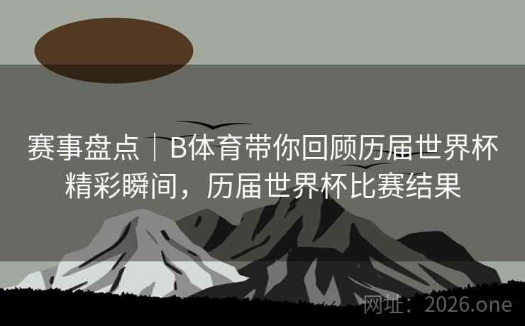 赛事盘点|B体育带你回顾历届世界杯精彩瞬间,历届世界杯比赛结果