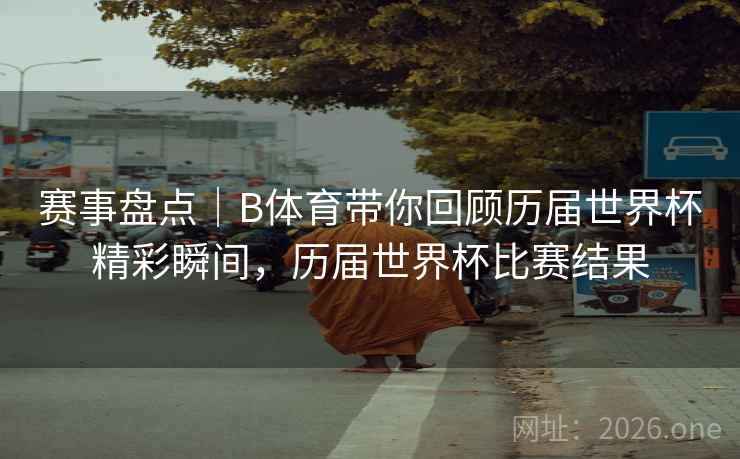 赛事盘点｜B体育带你回顾历届世界杯精彩瞬间，历届世界杯比赛结果