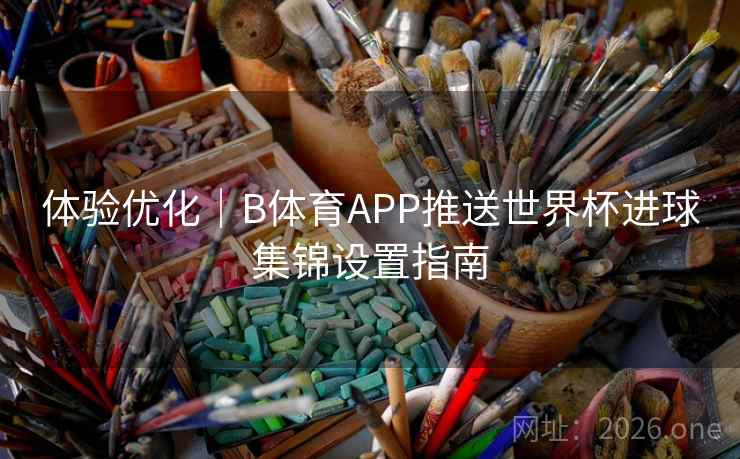 体验优化｜B体育APP推送世界杯进球集锦设置指南