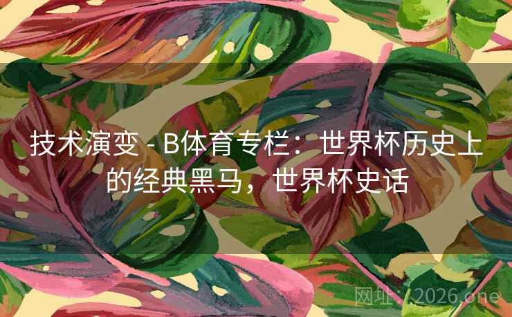 技术演变 - B体育专栏:世界杯历史上的经典黑马,世界杯史话