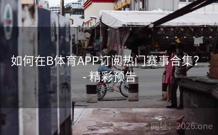 如何在B体育APP订阅热门赛事合集？ - 精彩预告