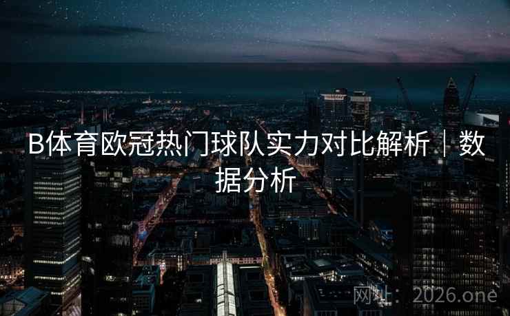 B体育欧冠热门球队实力对比解析|数据分析
