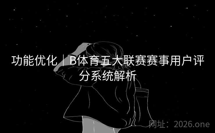 功能优化｜B体育五大联赛赛事用户评分系统解析