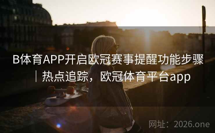 B体育APP开启欧冠赛事提醒功能步骤|热点追踪,欧冠体育平台app