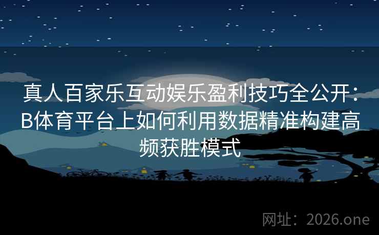 真人百家乐互动娱乐盈利技巧全公开：B体育平台上如何利用数据精准构建高频获胜模式