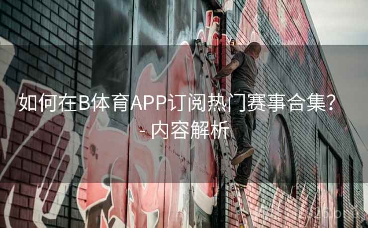 如何在B体育APP订阅热门赛事合集? - 内容解析