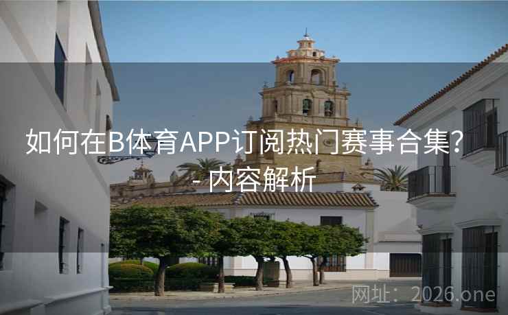 如何在B体育APP订阅热门赛事合集？ - 内容解析