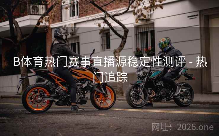 B体育热门赛事直播源稳定性测评 - 热门追踪