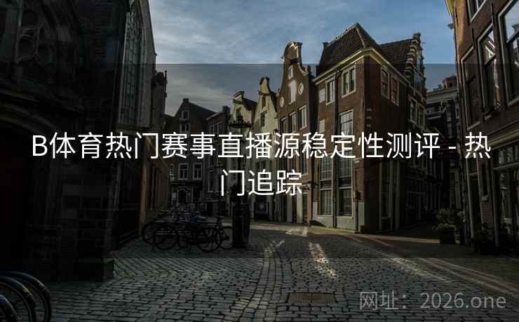 B体育热门赛事直播源稳定性测评 - 热门追踪