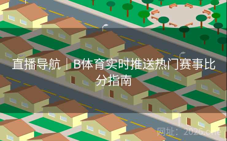 直播导航|B体育实时推送热门赛事比分指南