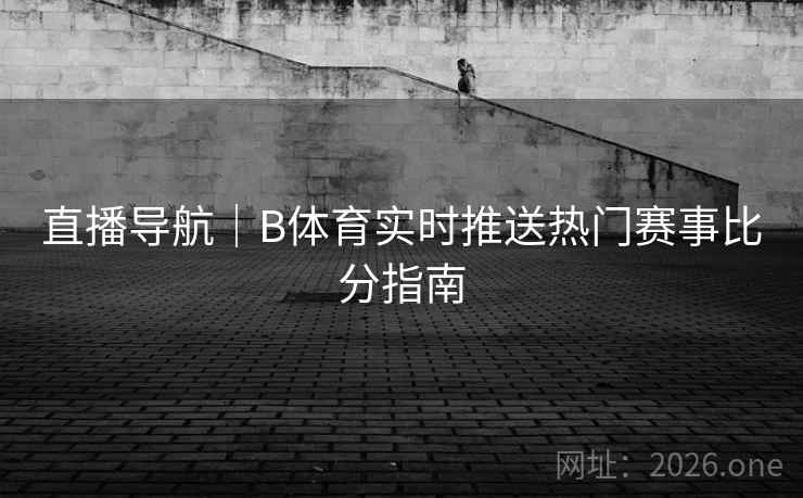 直播导航｜B体育实时推送热门赛事比分指南