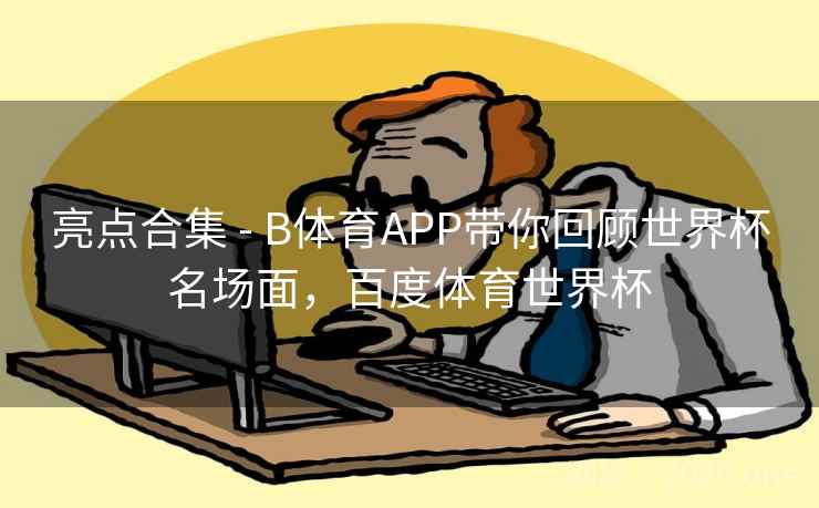 亮点合集 - B体育APP带你回顾世界杯名场面,百度体育世界杯