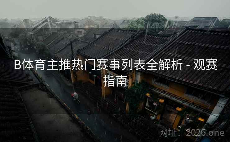 B体育主推热门赛事列表全解析 - 观赛指南