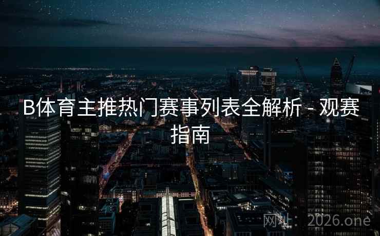 B体育主推热门赛事列表全解析 - 观赛指南