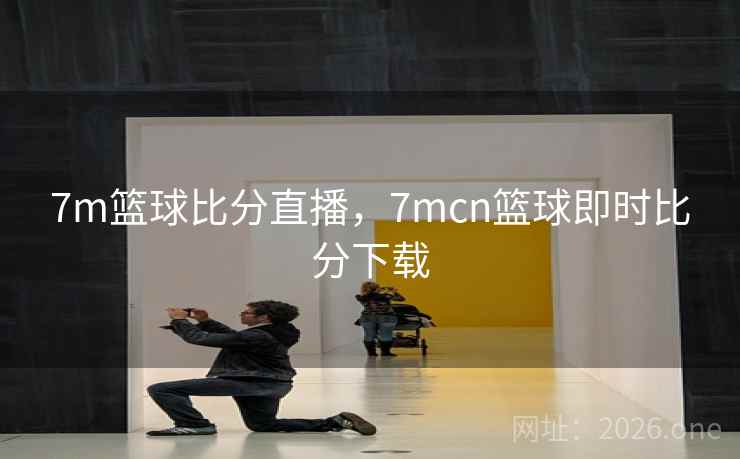 7m篮球比分直播，7mcn篮球即时比分下载