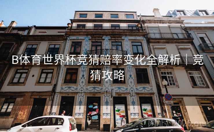 B体育世界杯竞猜赔率变化全解析｜竞猜攻略