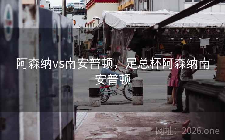 阿森纳vs南安普顿，足总杯阿森纳南安普顿