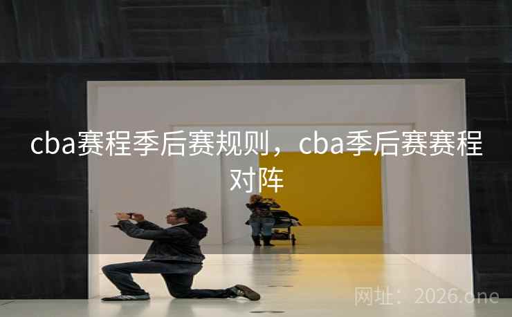 cba赛程季后赛规则,cba季后赛赛程对阵