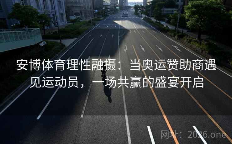 安博体育理性融摄:当奥运赞助商遇见运动员,一场共赢的盛宴开启
