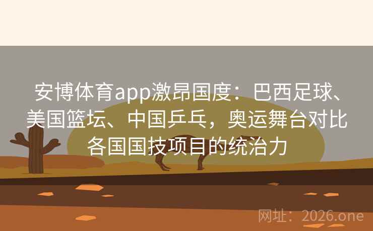 安博体育app激昂国度:巴西足球、美国篮坛、中国乒乓,奥运舞台对比各国国技项目的统治力