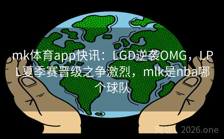 mk体育app快讯：LGD逆袭OMG，LPL夏季赛晋级之争激烈，mlk是nba哪个球队