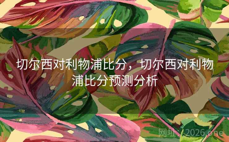 切尔西对利物浦比分,切尔西对利物浦比分预测分析