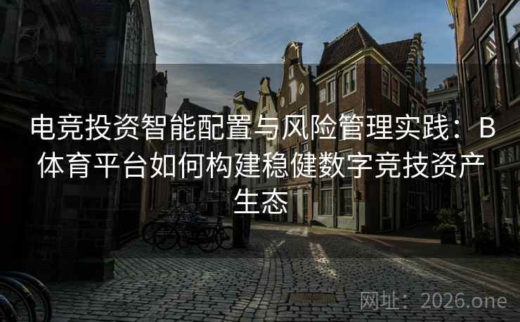 电竞投资智能配置与风险管理实践:B体育平台如何构建稳健数字竞技资产生态