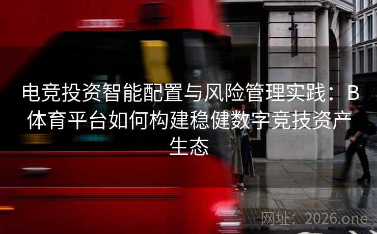 电竞投资智能配置与风险管理实践:B体育平台如何构建稳健数字竞技资产生态