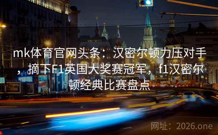 mk体育官网头条:汉密尔顿力压对手,摘下F1英国大奖赛冠军,f1汉密尔顿经典比赛盘点