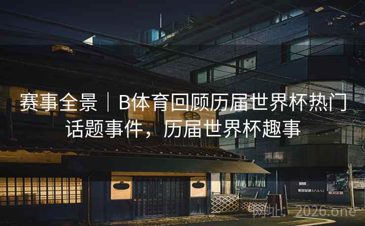 赛事全景|B体育回顾历届世界杯热门话题事件,历届世界杯趣事