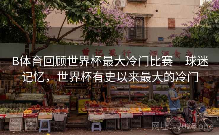 B体育回顾世界杯最大冷门比赛|球迷记忆,世界杯有史以来最大的冷门