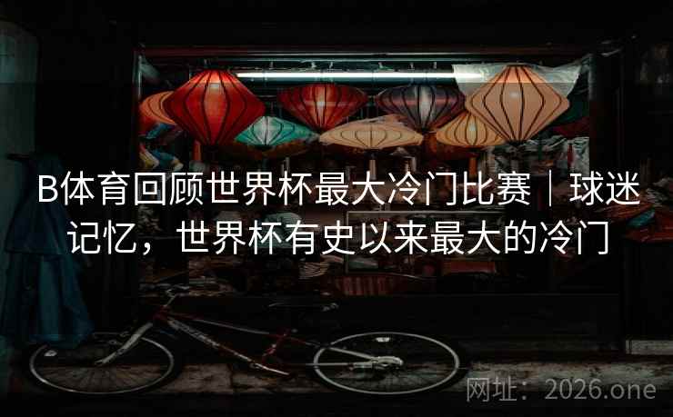 B体育回顾世界杯最大冷门比赛|球迷记忆,世界杯有史以来最大的冷门