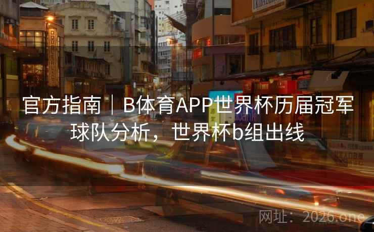 官方指南|B体育APP世界杯历届冠军球队分析,世界杯b组出线