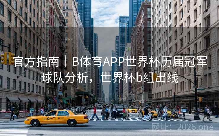 官方指南｜B体育APP世界杯历届冠军球队分析，世界杯b组出线