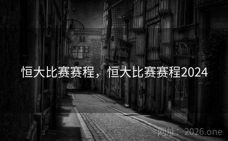 恒大比赛赛程，恒大比赛赛程2024
