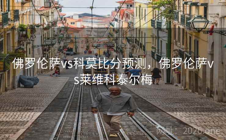 佛罗伦萨vs科莫比分预测，佛罗伦萨vs莱维科泰尔梅