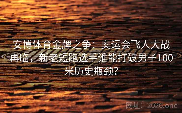安博体育金牌之争：奥运会飞人大战再临，新老短跑选手谁能打破男子100米历史瓶颈？