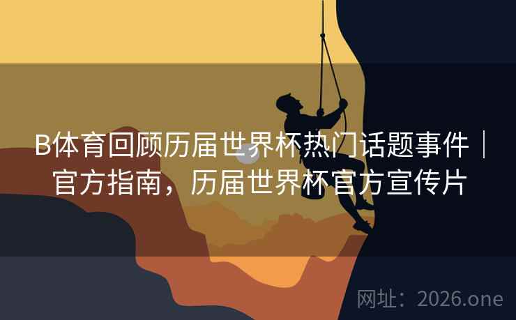 B体育回顾历届世界杯热门话题事件|官方指南,历届世界杯官方宣传片