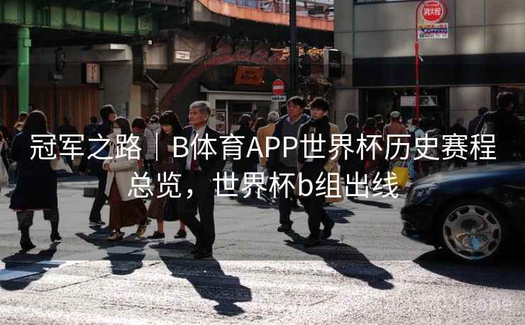 冠军之路｜B体育APP世界杯历史赛程总览，世界杯b组出线