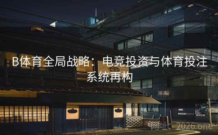 B体育全局战略:电竞投资与体育投注系统再构