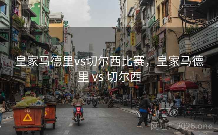 皇家马德里vs切尔西比赛，皇家马德里 vs 切尔西