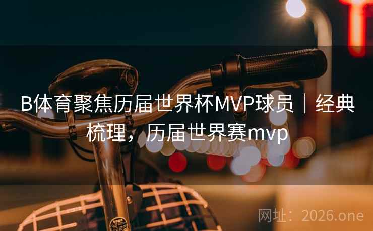 B体育聚焦历届世界杯MVP球员｜经典梳理，历届世界赛mvp
