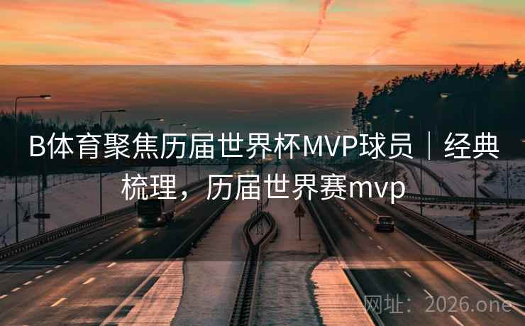 B体育聚焦历届世界杯MVP球员|经典梳理,历届世界赛mvp
