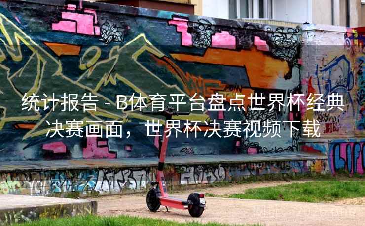 统计报告 - B体育平台盘点世界杯经典决赛画面，世界杯决赛视频下载