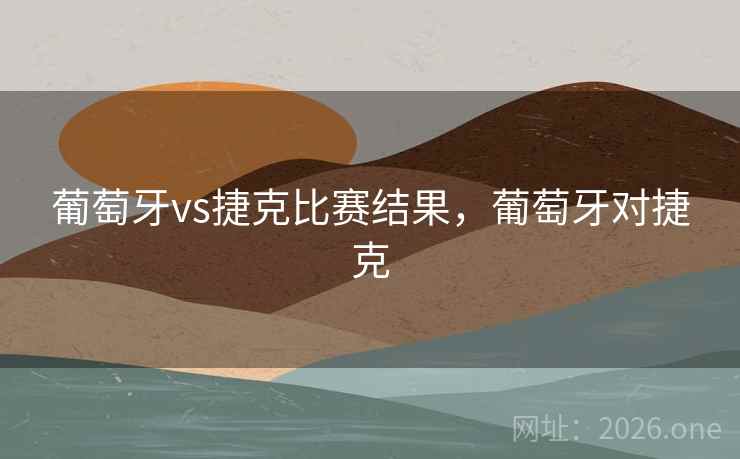 葡萄牙vs捷克比赛结果，葡萄牙对捷克