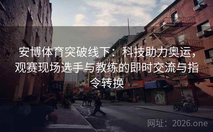 安博体育突破线下:科技助力奥运,观赛现场选手与教练的即时交流与指令转换