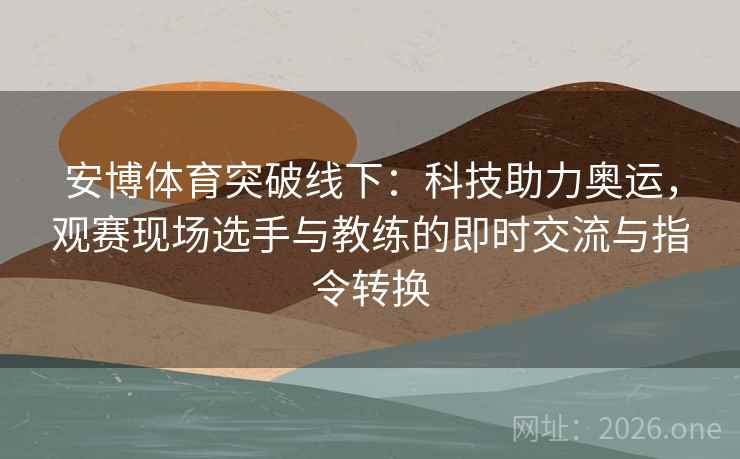 安博体育突破线下：科技助力奥运，观赛现场选手与教练的即时交流与指令转换