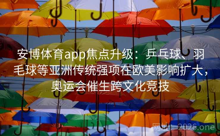 安博体育app焦点升级：乒乓球、羽毛球等亚洲传统强项在欧美影响扩大，奥运会催生跨文化竞技