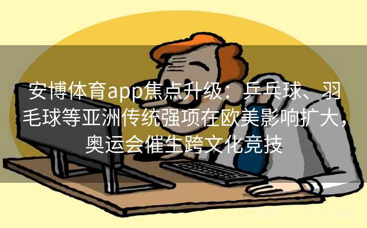 安博体育app焦点升级:乒乓球、羽毛球等亚洲传统强项在欧美影响扩大,奥运会催生跨文化竞技